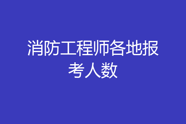 消防工程师各地报考人数