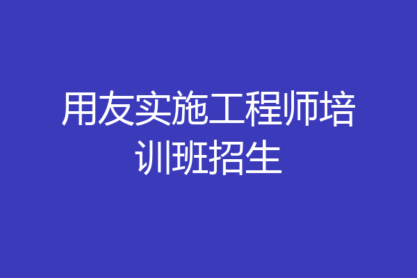 用友实施工程师培训班招生