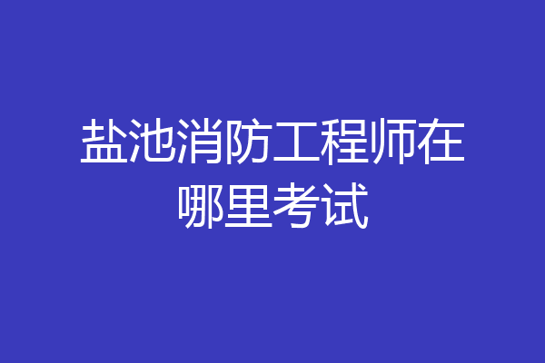 盐池消防工程师在哪里考试