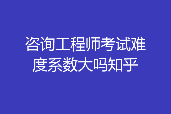 咨询工程师考试难度系数大吗知乎