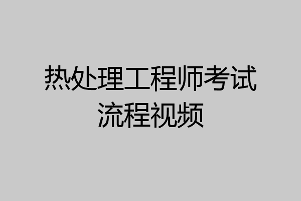 热处理工程师考试流程视频