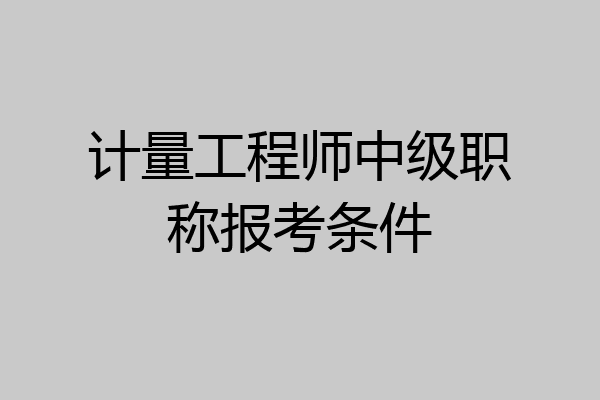 计量工程师中级职称报考条件