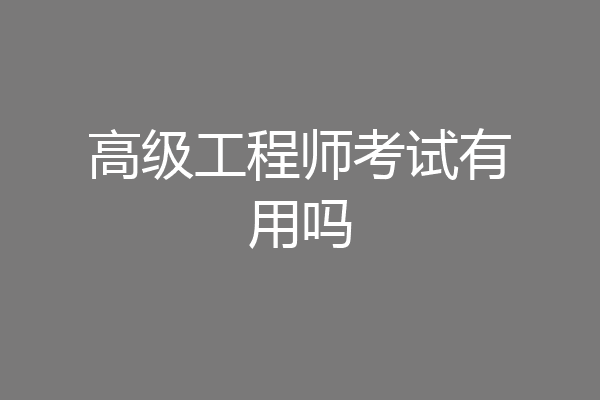高级工程师考试有用吗