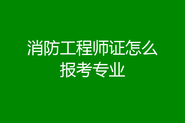 消防工程师证怎么报考专业