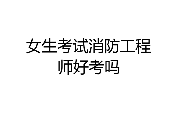 女生考试消防工程师好考吗