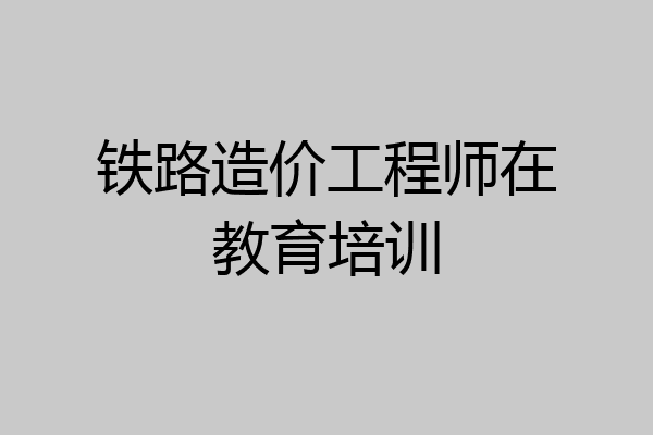 铁路造价工程师在教育培训