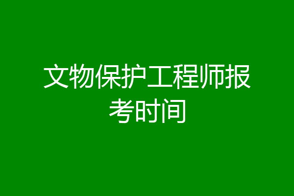 文物保护工程师报考时间