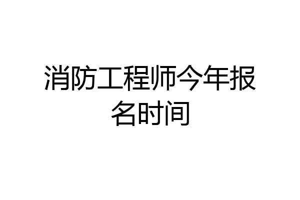 消防工程师今年报名时间