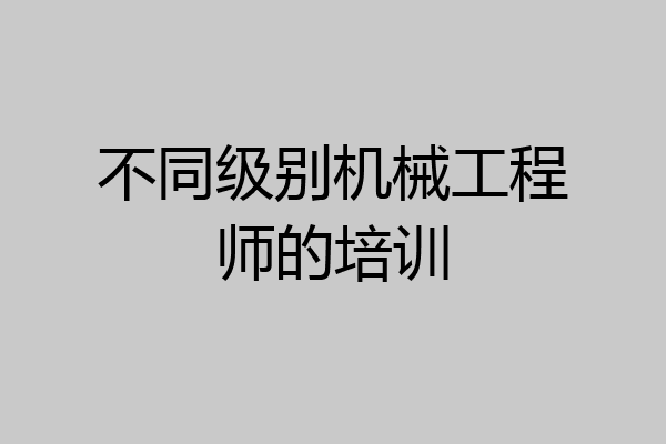 不同级别机械工程师的培训
