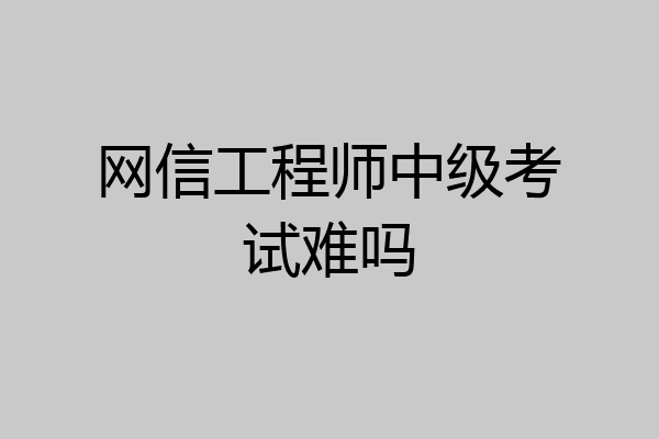 网信工程师中级考试难吗