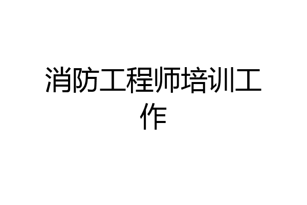 消防工程师培训工作