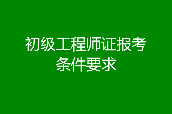 初级工程师证报考条件要求