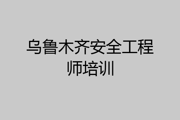 乌鲁木齐安全工程师培训
