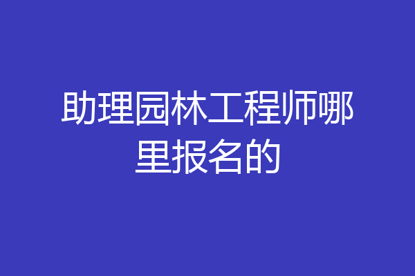 助理园林工程师哪里报名的