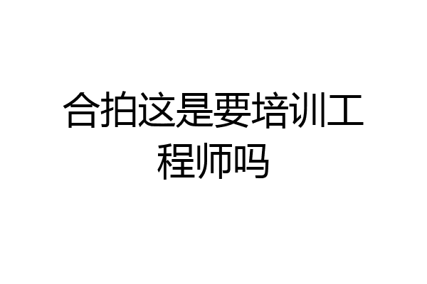 合拍这是要培训工程师吗