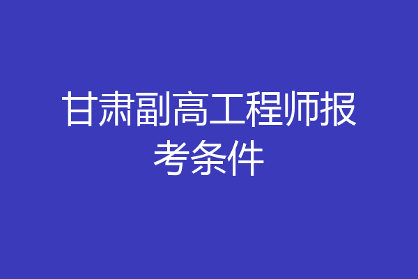 甘肃副高工程师报考条件