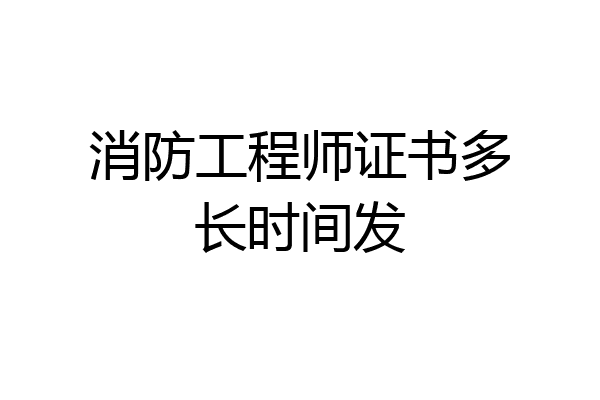 消防工程师证书多长时间发