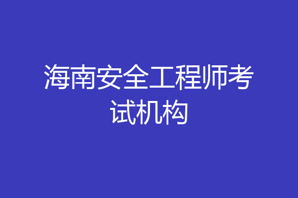 海南安全工程师考试机构