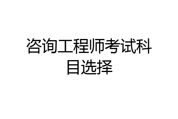 咨询工程师考试科目选择