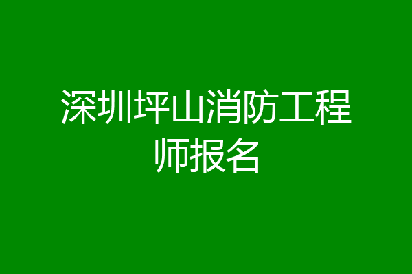 深圳坪山消防工程师报名