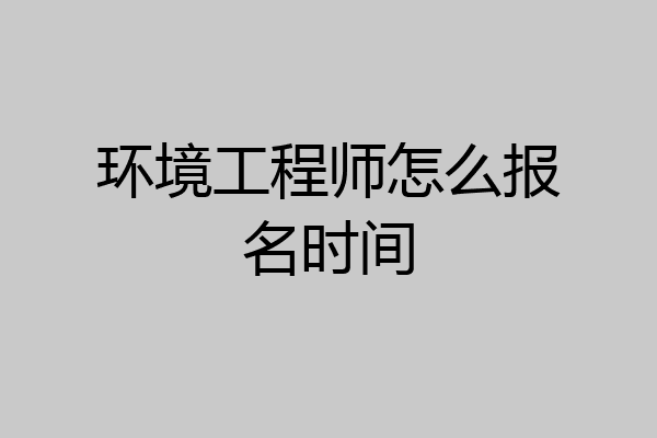 环境工程师怎么报名时间