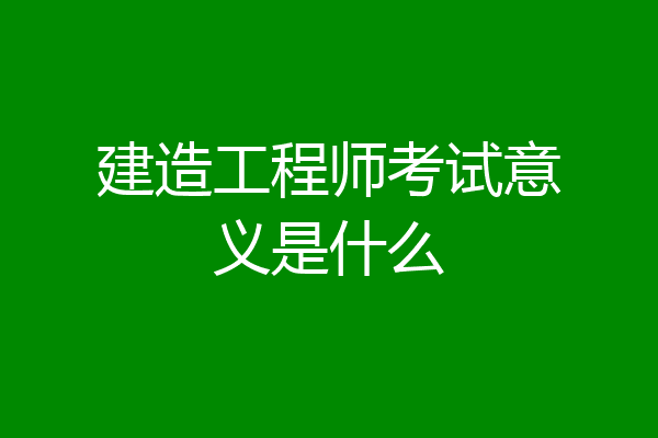 建造工程师考试意义是什么