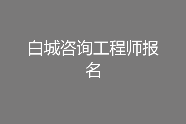 白城咨询工程师报名
