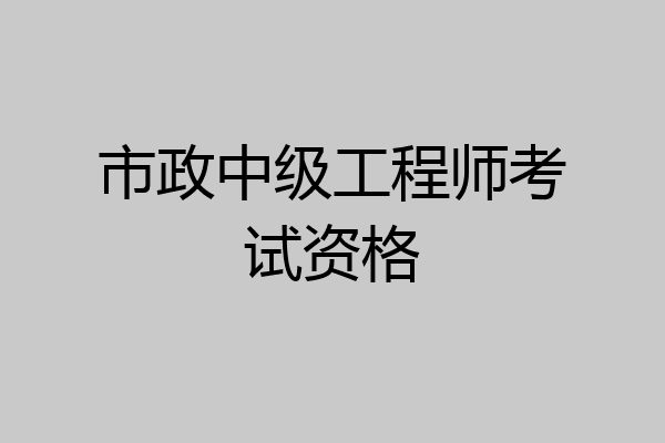 市政中级工程师考试资格