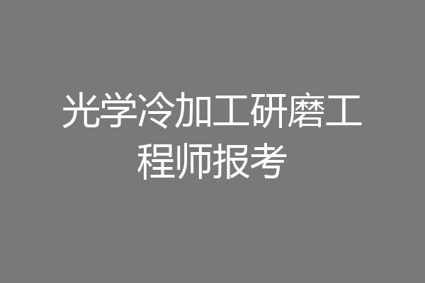 光学冷加工研磨工程师报考