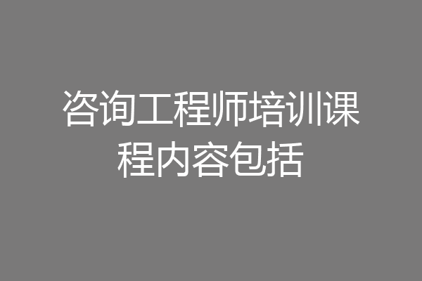 咨询工程师培训课程内容包括