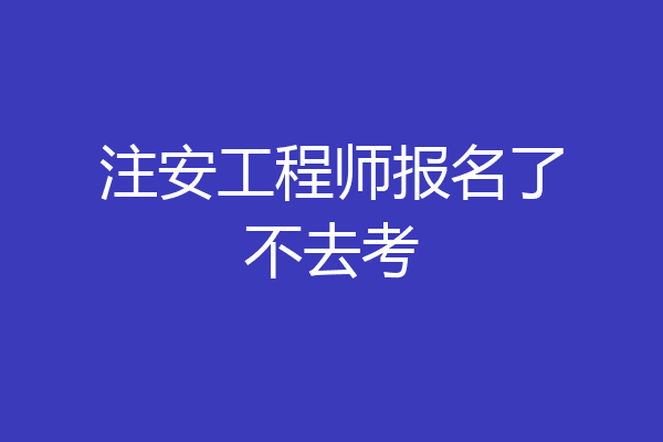 注安工程师报名了不去考