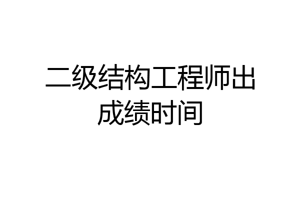 二级结构工程师出成绩时间