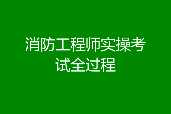 消防工程师实操考试全过程