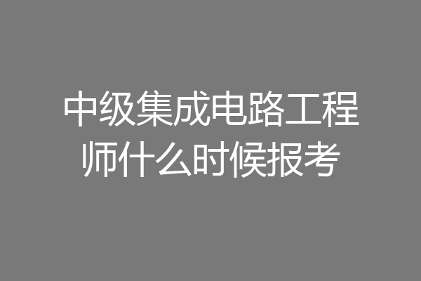 中级集成电路工程师什么时候报考