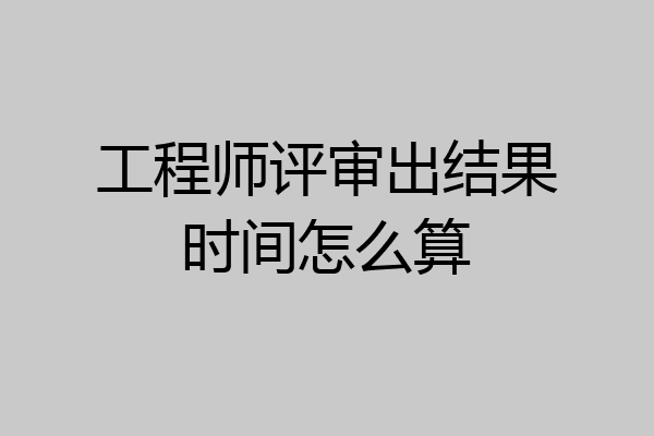 工程师评审出结果时间怎么算