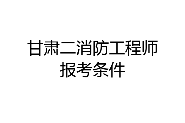 甘肃二消防工程师报考条件
