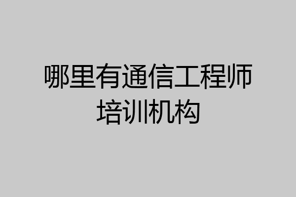 哪里有通信工程师培训机构