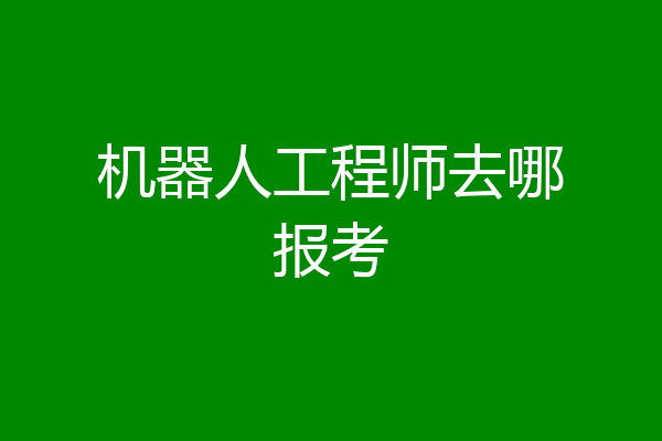 机器人工程师去哪报考