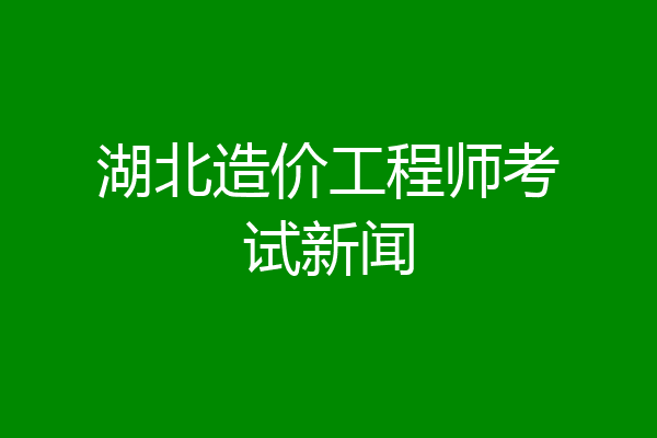湖北造价工程师考试新闻