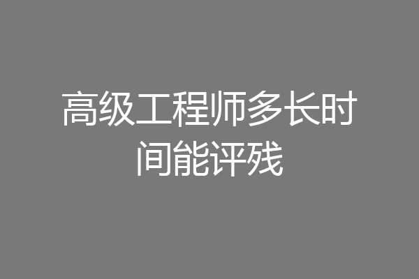 高级工程师多长时间能评残