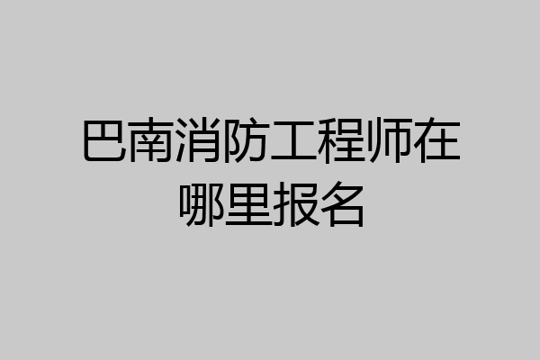 巴南消防工程师在哪里报名