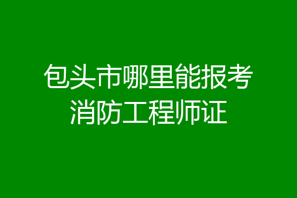 包头市哪里能报考消防工程师证