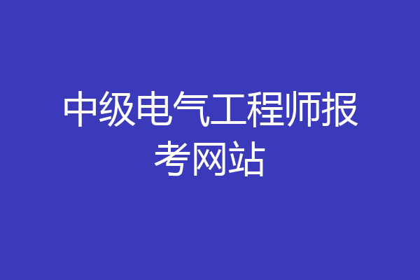 中级电气工程师报考网站