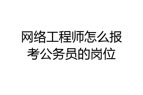 网络工程师怎么报考公务员的岗位