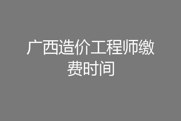 广西造价工程师缴费时间