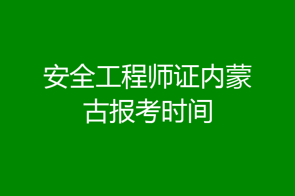 安全工程师证内蒙古报考时间