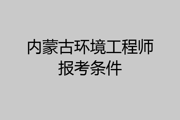 内蒙古环境工程师报考条件