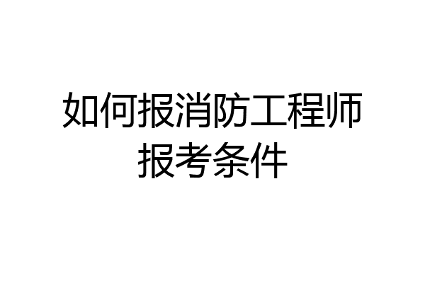 如何报消防工程师报考条件