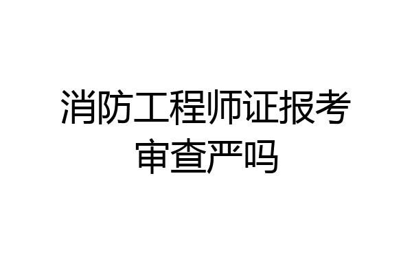消防工程师证报考审查严吗