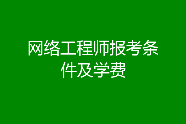 网络工程师报考条件及学费